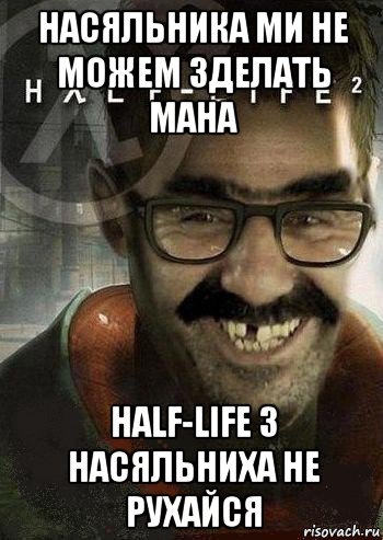 насяльника ми не можем зделать мана half-life 3 насяльниха не рухайся, Мем Ашот Фримэн