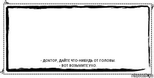  - Доктор, дайте что-нибудь от головы.
- Вот возьмите ухо., Комикс Асоциальная антиреклама