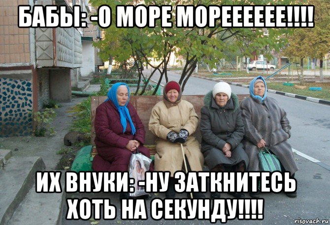 бабы: -о море морееееее!!!! их внуки: -ну заткнитесь хоть на секунду!!!!, Мем бабки у подъезда