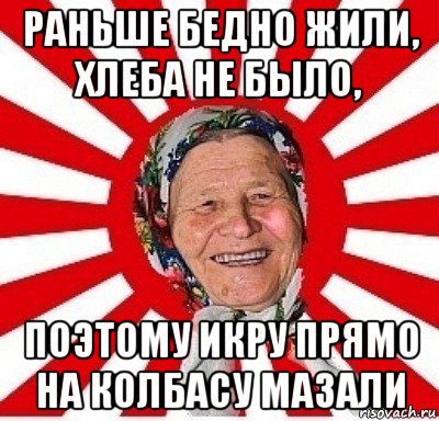 раньше бедно жили, хлеба не было, поэтому икру прямо на колбасу мазали