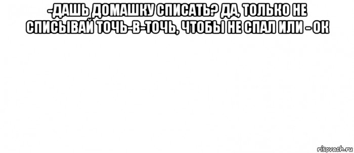 -дашь домашку списать? да, только не списывай точь-в-точь, чтобы не спал или - ок , Мем Белый ФОН