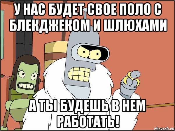 у нас будет свое поло с блекджеком и шлюхами а ты будешь в нем работать!, Мем Бендер