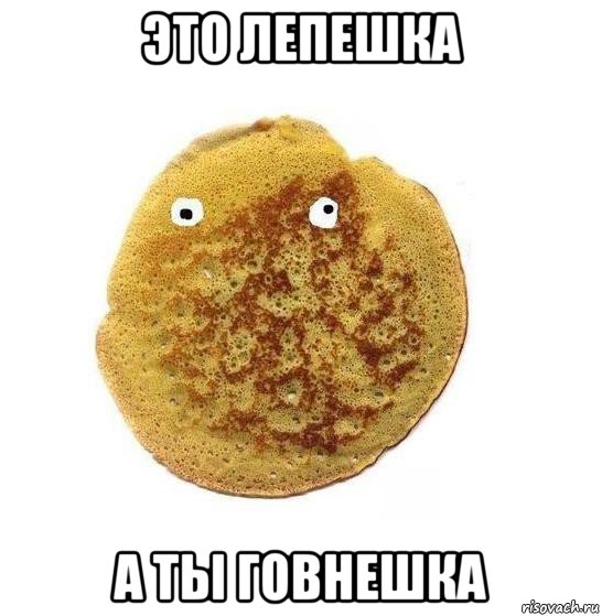это лепешка а ты говнешка