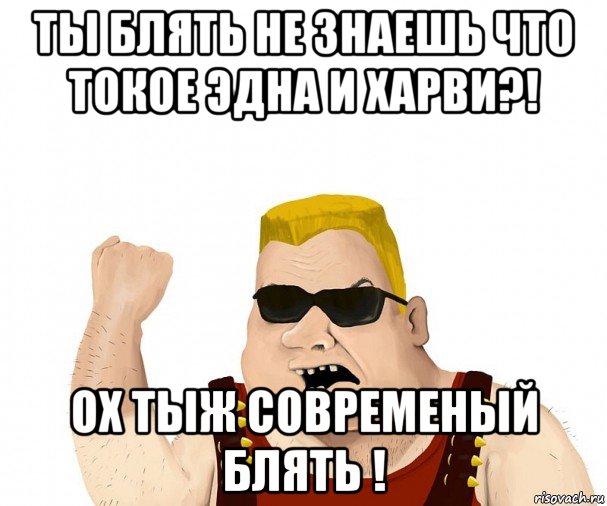 ты блять не знаешь что токое эдна и харви?! ох тыж современый блять !, Мем Боевой мужик блеать