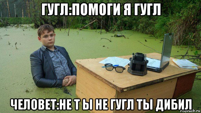 гугл:помоги я гугл человет:не т ы не гугл ты дибил, Мем  Парень сидит в болоте