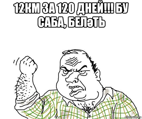 12км за 120 дней!!! бу саба, беләть , Мем будь мужиком