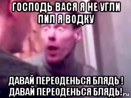 господь вася я не угли пил я водку давай переоденься блядь ! давай переоденься блядь!, Мем   буйный славик