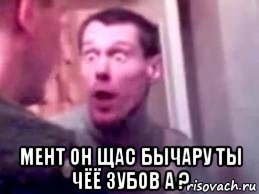  мент он щас бычару ты чёё зубов а ?