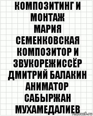 композитинг и монтаж
Мария Семенковская
композитор и звукорежиссёр
Дмитрий Балакин
аниматор
Сабыржан Мухамедалиев, Комикс  бумага