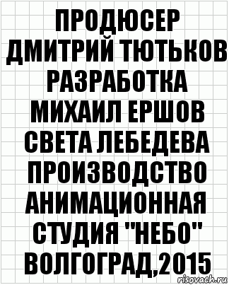 продюсер
Дмитрий Тютьков
разработка
Михаил Ершов
Света Лебедева
производство
анимационная студия "НЕБО"
Волгоград,2015, Комикс  бумага