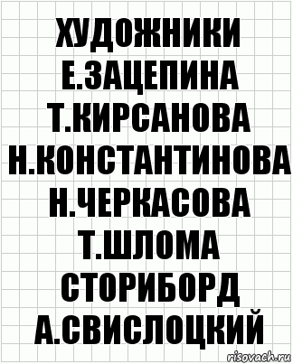 художники
Е.Зацепина Т.Кирсанова
Н.Константинова Н.Черкасова
Т.Шлома
сториборд
А.Свислоцкий, Комикс  бумага