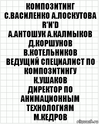 композитинг
С.Василенко А.Лоскутова
R'n'D
А.Антошук А.Калмыков Д.Коршунов
В.Котельников
ведущий специалист по композитингу
К.Ушаков
директор по анимационным технологиям
М.Кедров, Комикс  бумага