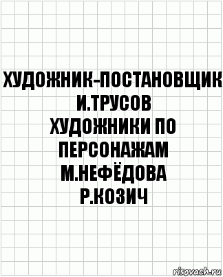 художник-постановщик
И.Трусов
художники по персонажам
М.Нефёдова
Р.Козич, Комикс  бумага