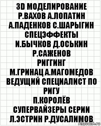 3D моделирование
Р.Вахов А.Лопатин
А.Паденков С.Шарыгин
спецэффекты
И.Бычков Д.Оськин Р.Саженов
риггинг
М.Гринац А.Магомедов
ведущий специалист по ригу
П.Королёв
супервайзеры серии
Л.Эстрин Р.Дусалимов, Комикс  бумага