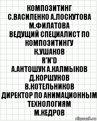 композитинг
С.Василенко А.Лоскутова М.Филатова
ведущий специалист по композитингу
К.Ушаков
R'n'D
А.Антошук А.Калмыков Д.Коршунов
В.Котельников
директор по анимационным технологиям
М.Кедров, Комикс  бумага