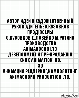 автор идеи и художественный
руководитель: О.Кузовков
продюсеры
О.Кузовков Д.Ловейко М.Ратина
производство
ANIMACCORD LTD
девелопмент и пре-продакшн
KNOK Animation,Inc.
3D анимация,рендеринг,композитинг
ANIMACCORD PRODUCTION Ltd., Комикс  бумага