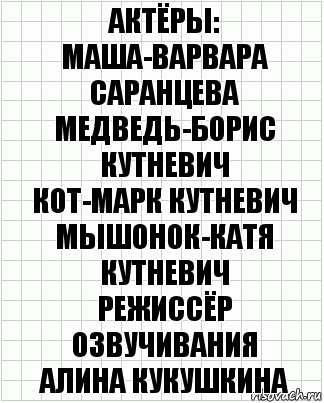 актёры:
Маша-Варвара Саранцева
Медведь-Борис Кутневич
Кот-Марк Кутневич
Мышонок-Катя Кутневич
режиссёр озвучивания
Алина Кукушкина, Комикс  бумага