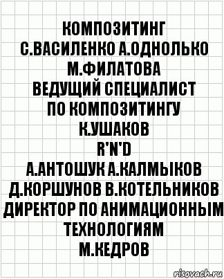 композитинг
С.Василенко А.Однолько М.Филатова
ведущий специалист
по композитингу
К.Ушаков
R'n'D
А.Антошук А.Калмыков
Д.Коршунов В.Котельников
директор по анимационным технологиям
М.Кедров, Комикс  бумага