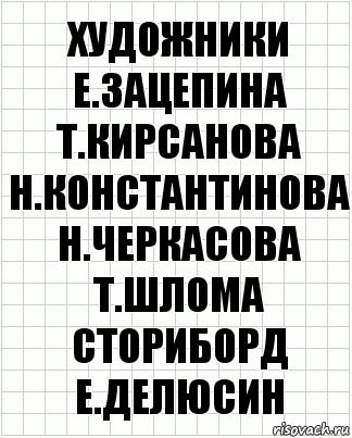 художники
Е.Зацепина Т.Кирсанова
Н.Константинова Н.Черкасова
Т.Шлома
сториборд
Е.Делюсин, Комикс  бумага