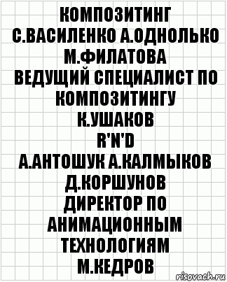 композитинг
С.Василенко А.Однолько М.Филатова
ведущий специалист по композитингу
К.Ушаков
R'n'D
А.Антошук А.Калмыков Д.Коршунов
директор по анимационным технологиям
М.Кедров, Комикс  бумага