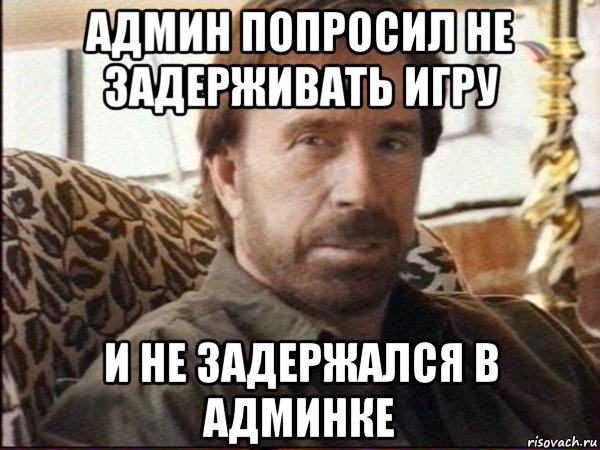 админ попросил не задерживать игру и не задержался в админке, Мем чак норрис