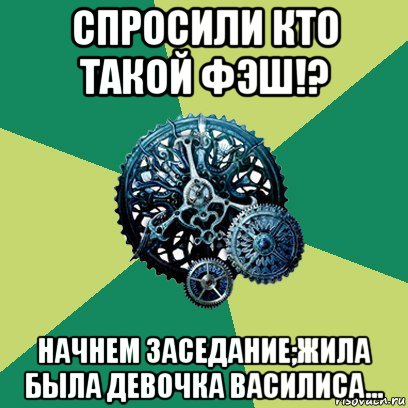 спросили кто такой фэш!? начнем заседание;жила была девочка василиса..., Мем Часодеи