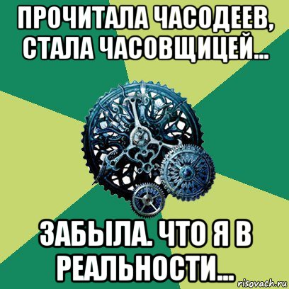 прочитала часодеев, стала часовщицей... забыла. что я в реальности...