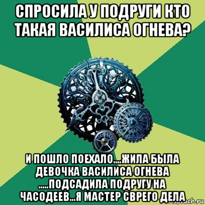 спросила у подруги кто такая василиса огнева? и пошло поехало....жила была девочка василиса огнева .....подсадила подругу на часодеев...я мастер сврего дела