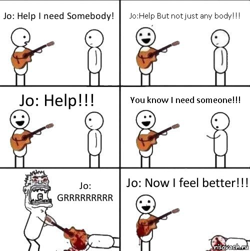 Jo: Help I need Somebody! Jo:Help But not just any body!!! Jo: Help!!! You know I need someone!!! Jo: GRRRRRRRRR Jo: Now I feel better!!!, Комикс  Человек с гитарой