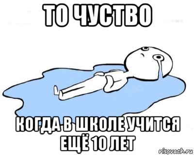 то чуство когда в школе учится ещё 10 лет