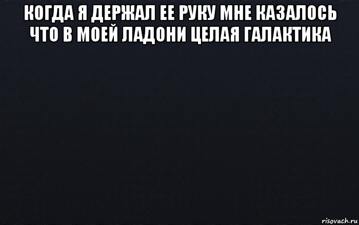 когда я держал ее руку мне казалось что в моей ладони целая галактика , Мем черный фон