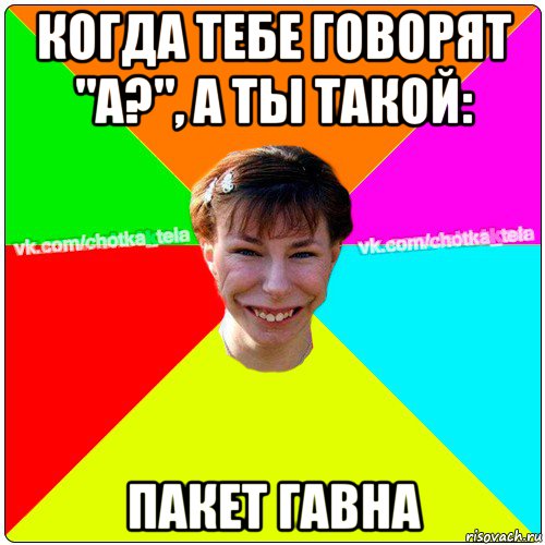 когда тебе говорят "а?", а ты такой: пакет гавна, Мем Чьотка тьола создать мем