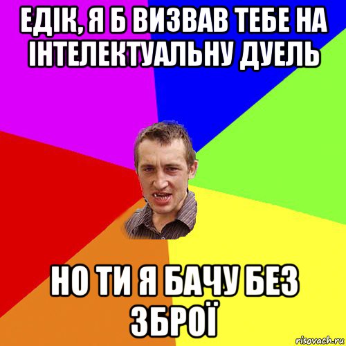 едiк, я б визвав тебе на iнтелектуальну дуель но ти я бачу без зброї, Мем Чоткий паца