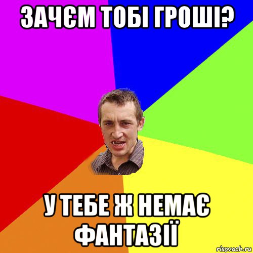 зачєм тобі гроші? у тебе ж немає фантазії, Мем Чоткий паца