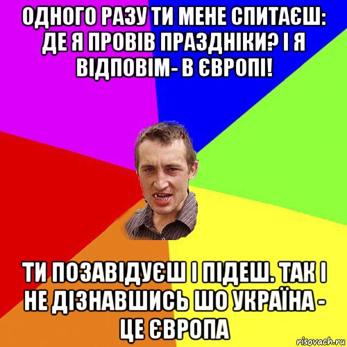 одного разу ти мене спитаєш: де я провів праздніки? і я відповім- в європі! ти позавідуєш і підеш. так і не дізнавшись шо україна - це європа, Мем Чоткий паца