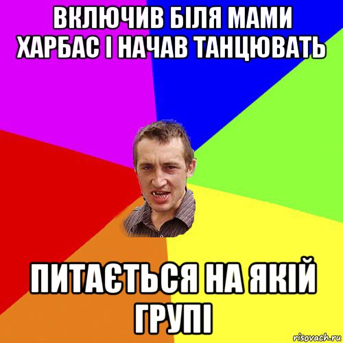 включив біля мами харбас і начав танцювать питається на якій групі, Мем Чоткий паца