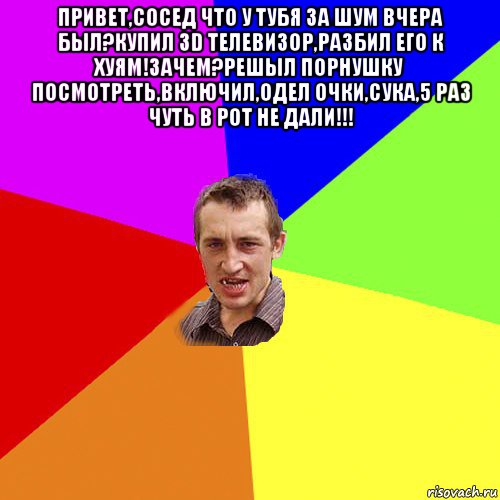 привет,сосед что у тубя за шум вчера был?купил 3d телевизор,разбил его к хуям!зачем?решыл порнушку посмотреть,включил,одел очки,сука,5 раз чуть в рот не дали!!! , Мем Чоткий паца