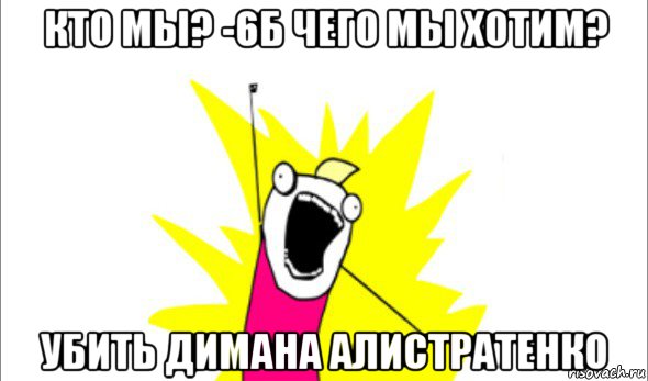 кто мы? -6б чего мы хотим? убить димана алистратенко