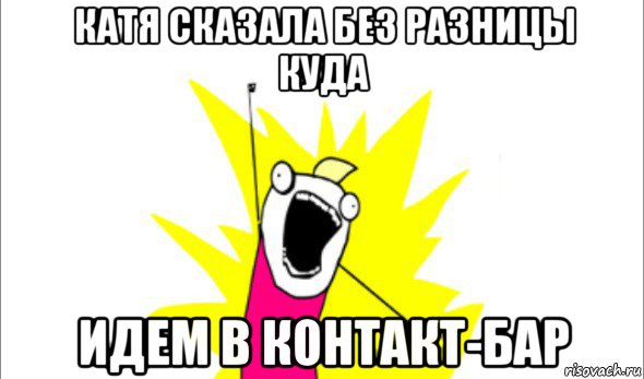 катя сказала без разницы куда идем в контакт-бар, Мем Что мы хотим