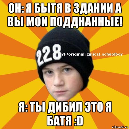 он: я бытя в здании а вы мои подднанные! я: ты дибил это я батя :d, Мем  Циничный школьник