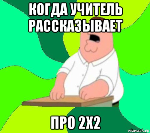 когда учитель рассказывает про 2x2, Мем  Да всем насрать (Гриффин)