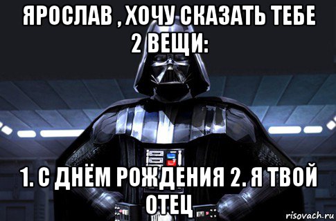 ярослав , хочу сказать тебе 2 вещи: 1. с днём рождения 2. я твой отец, Мем Дарт Вейдер