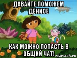 давайте поможем денисе как можно попасть в общий чат!, Мем Даша следопыт