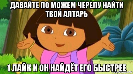 давайте по можем черепу найти твой алтарь 1 лайк и он найдёт его быстрее