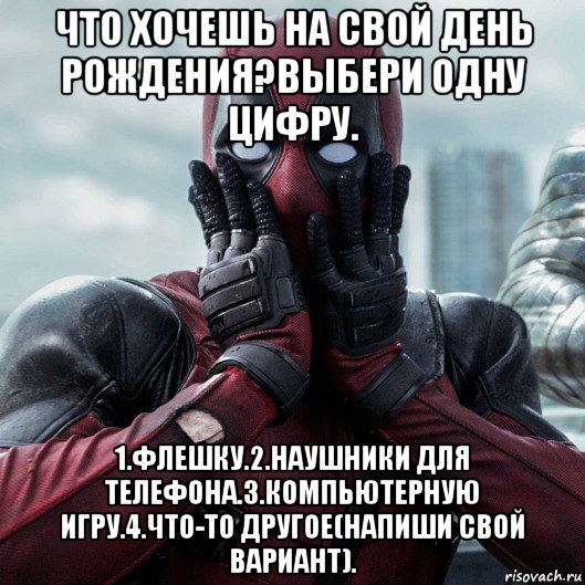 что хочешь на свой день рождения?выбери одну цифру. 1.флешку.2.наушники для телефона.3.компьютерную игру.4.что-то другое(напиши свой вариант)., Мем     Дэдпул