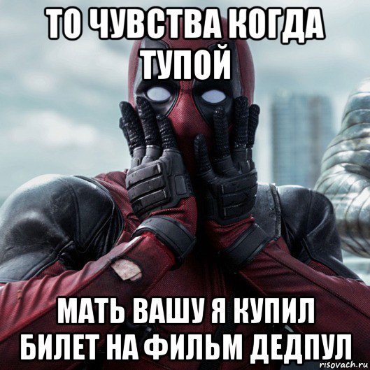 то чувства когда тупой мать вашу я купил билет на фильм дедпул, Мем     Дэдпул