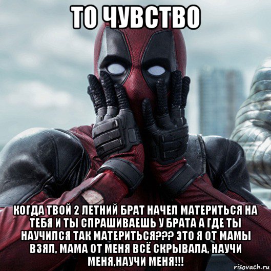 то чувство когда твой 2 летний брат начел материться на тебя и ты спрашиваешь у брата а где ты научился так материться??? это я от мамы взял, мама от меня всё скрывала, научи меня,научи меня!!!, Мем     Дэдпул