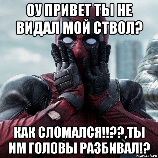 оу привет ты не видал мой ствол? как сломался!!??,ты им головы разбивал!?, Мем     Дэдпул