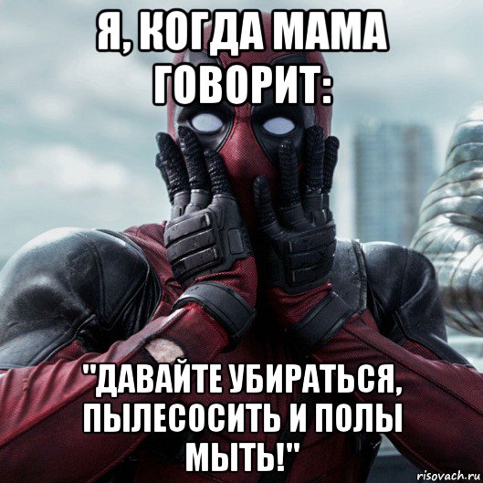 я, когда мама говорит: "давайте убираться, пылесосить и полы мыть!", Мем     Дэдпул