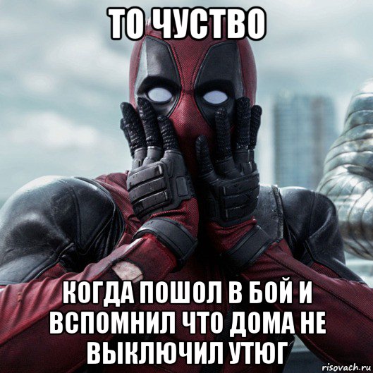 то чуство когда пошол в бой и вспомнил что дома не выключил утюг, Мем     Дэдпул